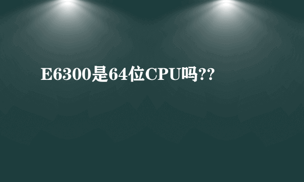 E6300是64位CPU吗??