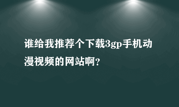 谁给我推荐个下载3gp手机动漫视频的网站啊？