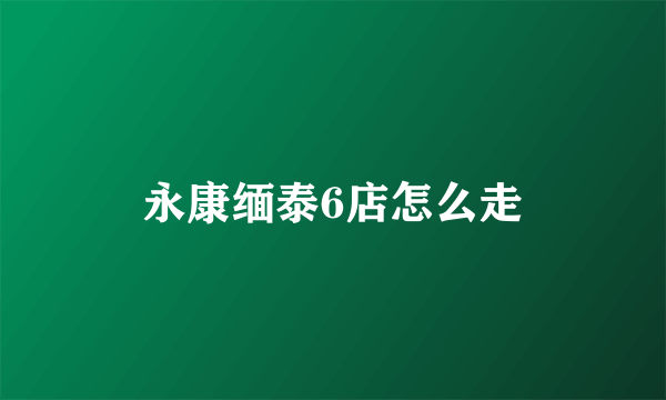 永康缅泰6店怎么走
