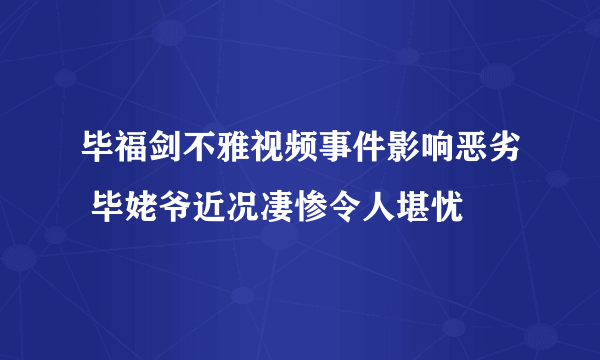 毕福剑不雅视频事件影响恶劣 毕姥爷近况凄惨令人堪忧
