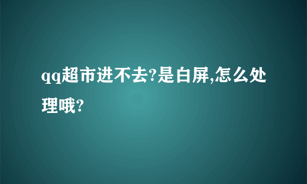 qq超市进不去?是白屏,怎么处理哦?