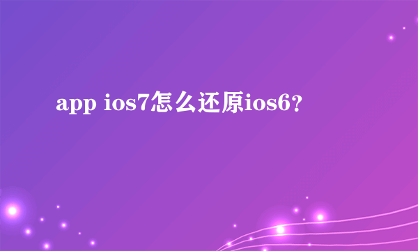 app ios7怎么还原ios6？