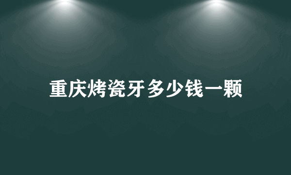 重庆烤瓷牙多少钱一颗