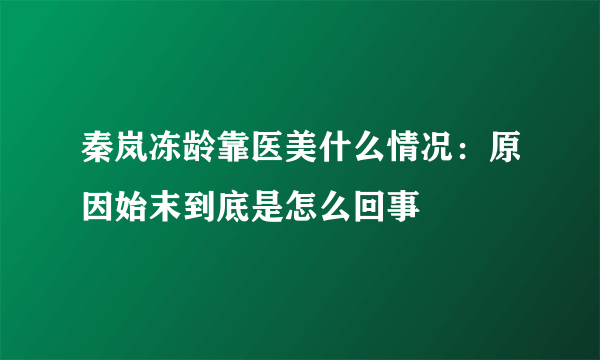 秦岚冻龄靠医美什么情况：原因始末到底是怎么回事