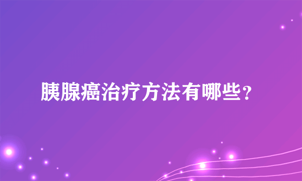 胰腺癌治疗方法有哪些？