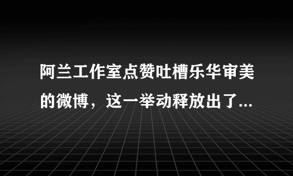 阿兰工作室点赞吐槽乐华审美的微博，这一举动释放出了什么信号？