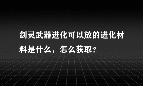 剑灵武器进化可以放的进化材料是什么，怎么获取？