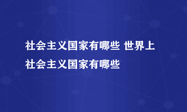社会主义国家有哪些 世界上社会主义国家有哪些