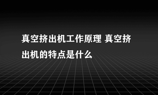 真空挤出机工作原理 真空挤出机的特点是什么
