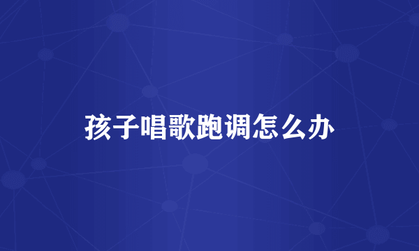孩子唱歌跑调怎么办