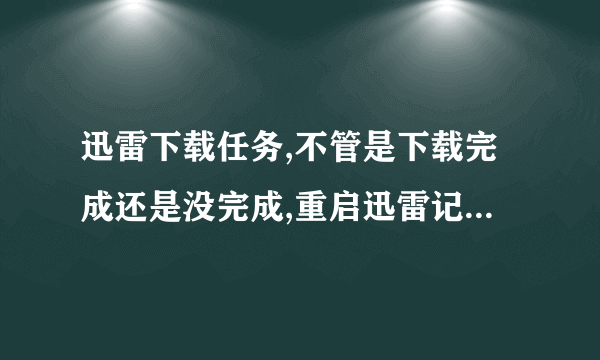 迅雷下载任务,不管是下载完成还是没完成,重启迅雷记录都消失了,为什么