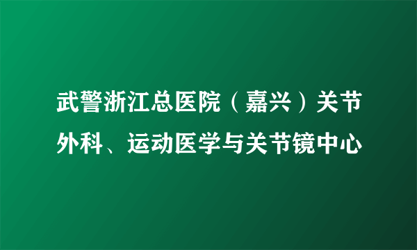 武警浙江总医院（嘉兴）关节外科、运动医学与关节镜中心
