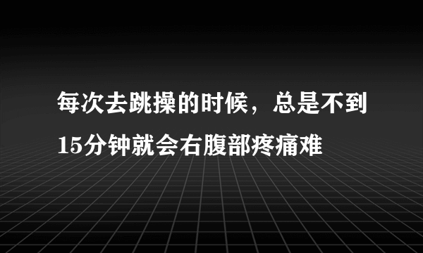 每次去跳操的时候，总是不到15分钟就会右腹部疼痛难