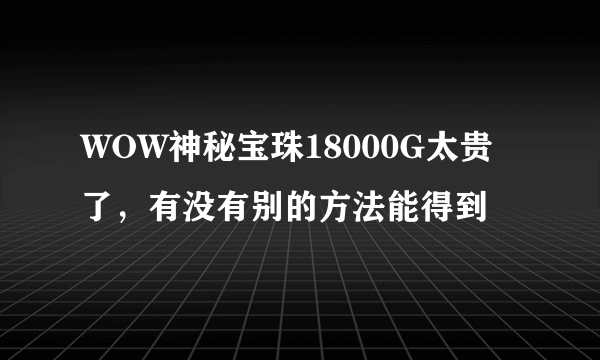 WOW神秘宝珠18000G太贵了，有没有别的方法能得到