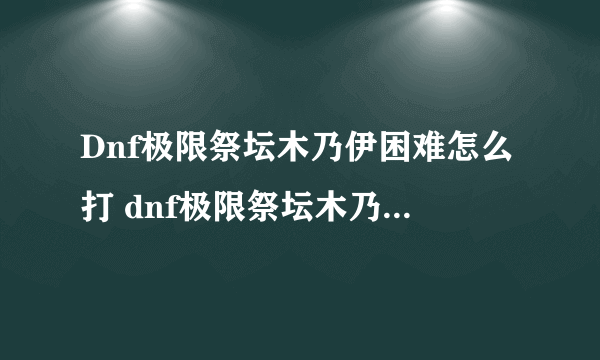 Dnf极限祭坛木乃伊困难怎么打 dnf极限祭坛木乃伊怎么过