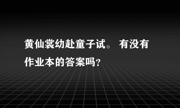 黄仙裳幼赴童子试。 有没有作业本的答案吗？