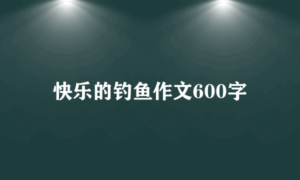 快乐的钓鱼作文600字