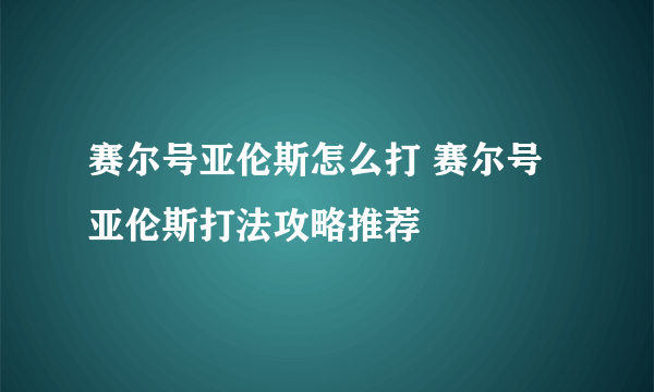 赛尔号亚伦斯怎么打 赛尔号亚伦斯打法攻略推荐