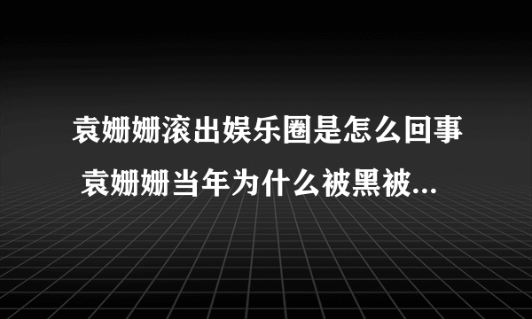 袁姗姗滚出娱乐圈是怎么回事 袁姗姗当年为什么被黑被骂那么惨