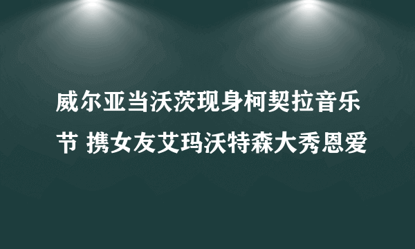 威尔亚当沃茨现身柯契拉音乐节 携女友艾玛沃特森大秀恩爱