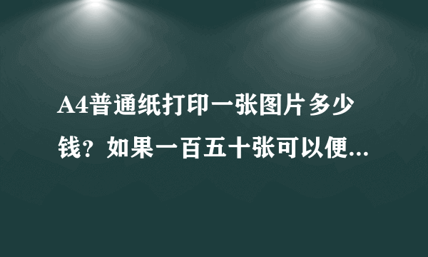 A4普通纸打印一张图片多少钱？如果一百五十张可以便宜多少？