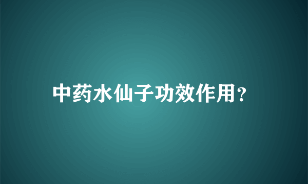 中药水仙子功效作用？