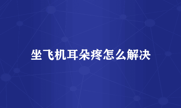 坐飞机耳朵疼怎么解决
