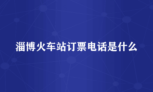 淄博火车站订票电话是什么