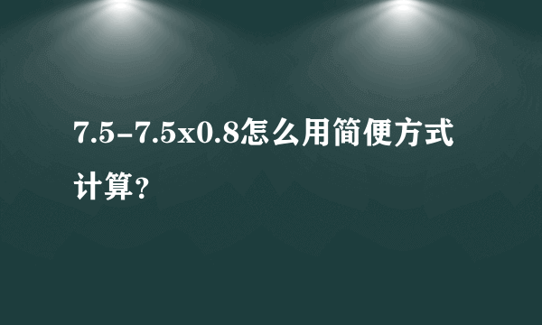 7.5-7.5x0.8怎么用简便方式计算？