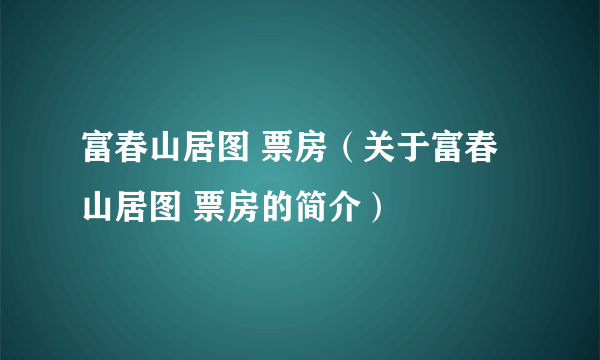 富春山居图 票房（关于富春山居图 票房的简介）