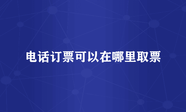电话订票可以在哪里取票