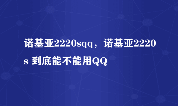 诺基亚2220sqq，诺基亚2220s 到底能不能用QQ