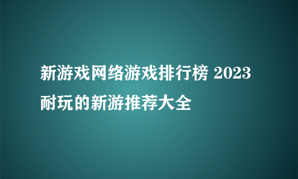 新游戏网络游戏排行榜 2023耐玩的新游推荐大全