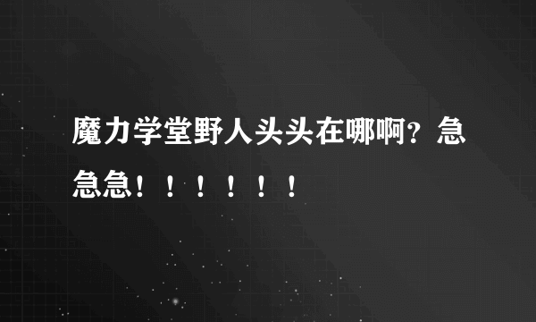 魔力学堂野人头头在哪啊？急急急！！！！！！