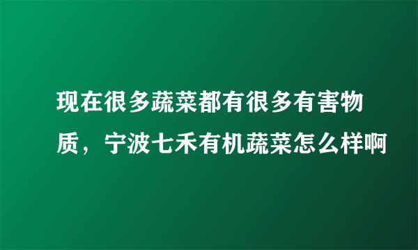 现在很多蔬菜都有很多有害物质，宁波七禾有机蔬菜怎么样啊