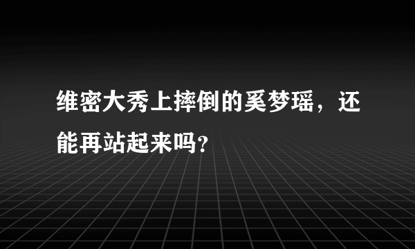 维密大秀上摔倒的奚梦瑶，还能再站起来吗？