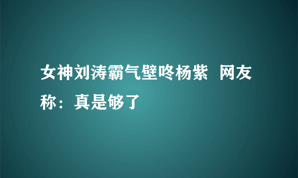 女神刘涛霸气壁咚杨紫  网友称：真是够了
