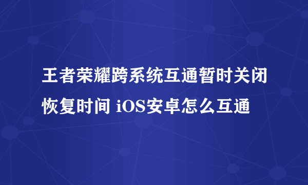 王者荣耀跨系统互通暂时关闭恢复时间 iOS安卓怎么互通