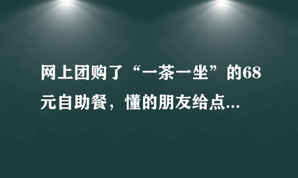 网上团购了“一茶一坐”的68元自助餐，懂的朋友给点意见，怎么才能把本给吃回来？哈哈