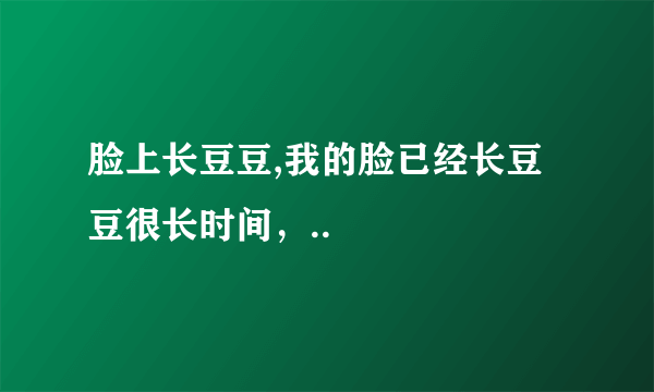 脸上长豆豆,我的脸已经长豆豆很长时间，..