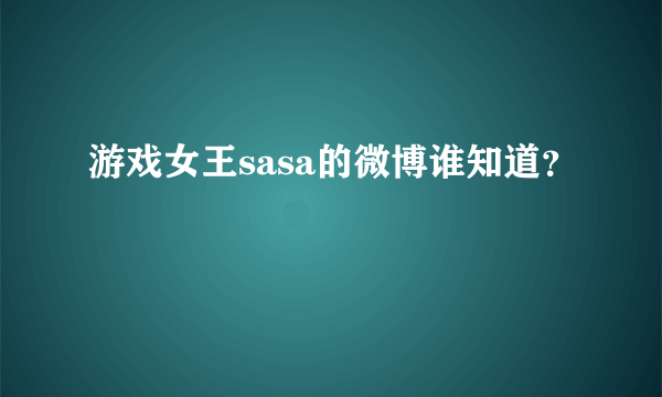 游戏女王sasa的微博谁知道？