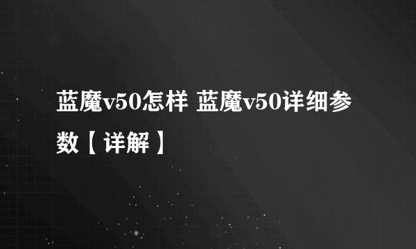 蓝魔v50怎样 蓝魔v50详细参数【详解】