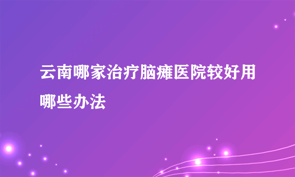 云南哪家治疗脑瘫医院较好用哪些办法