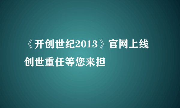 《开创世纪2013》官网上线 创世重任等您来担