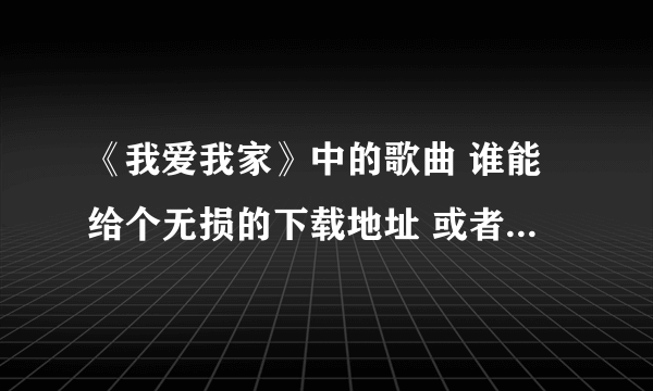 《我爱我家》中的歌曲 谁能给个无损的下载地址 或者直接发我邮箱也好 很想听 呵呵 谢谢了