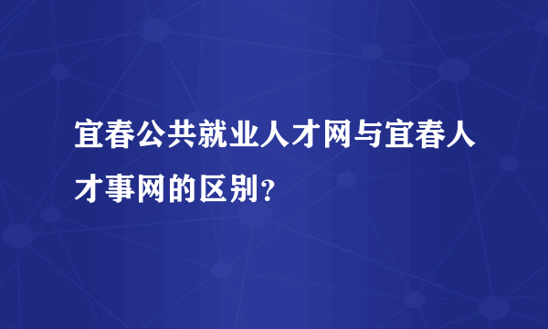 宜春公共就业人才网与宜春人才事网的区别？