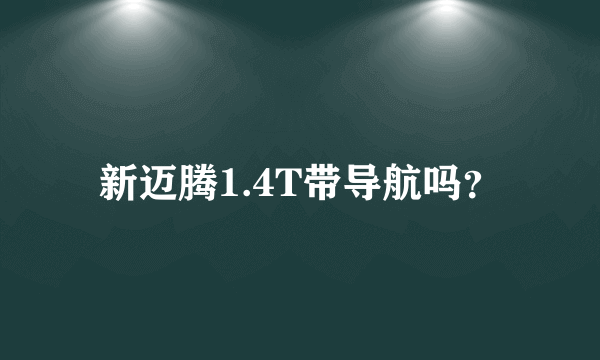 新迈腾1.4T带导航吗？