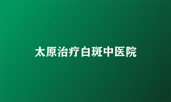 太原治疗白斑中医院