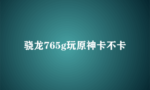 骁龙765g玩原神卡不卡