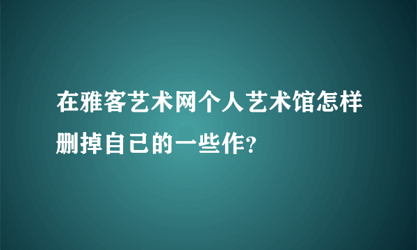 在雅客艺术网个人艺术馆怎样删掉自己的一些作？